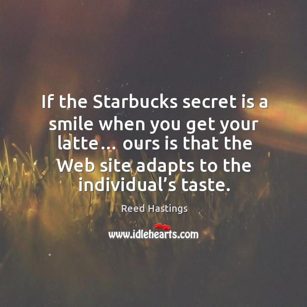 If the starbucks secret is a smile when you get your latte… ours is that the web site adapts to the individual’s taste. Reed Hastings Picture Quote