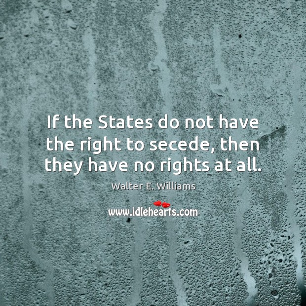 If the States do not have the right to secede, then they have no rights at all. Walter E. Williams Picture Quote