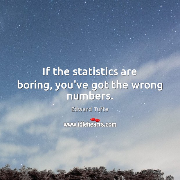 If the statistics are boring, you’ve got the wrong numbers. Edward Tufte Picture Quote