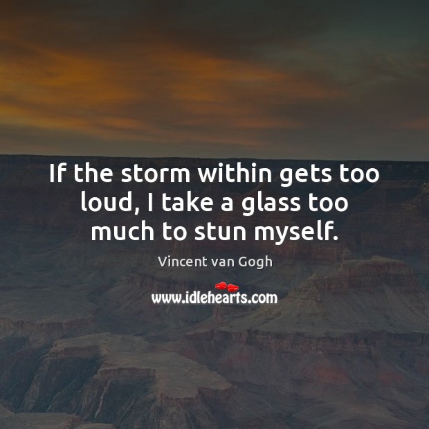 If the storm within gets too loud, I take a glass too much to stun myself. Vincent van Gogh Picture Quote