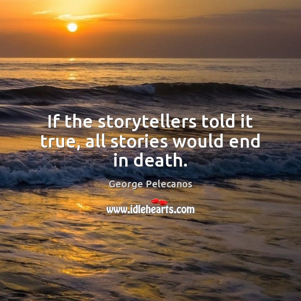 If the storytellers told it true, all stories would end in death. George Pelecanos Picture Quote