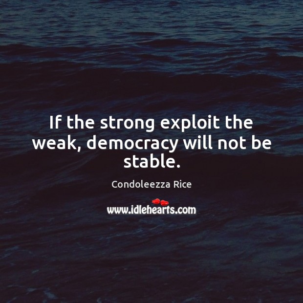 If the strong exploit the weak, democracy will not be stable. Condoleezza Rice Picture Quote