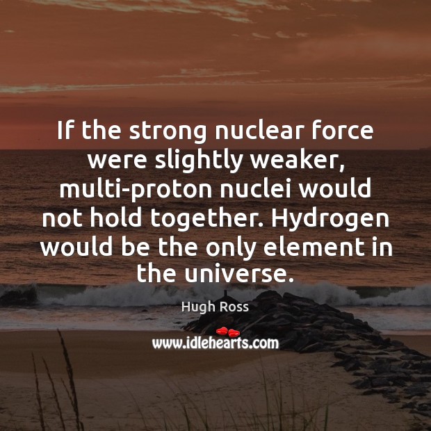 If the strong nuclear force were slightly weaker, multi-proton nuclei would not Hugh Ross Picture Quote