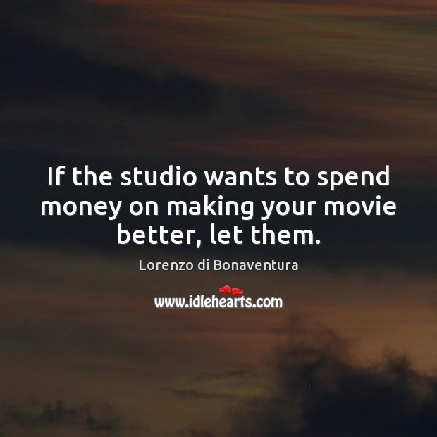 If the studio wants to spend money on making your movie better, let them. Lorenzo di Bonaventura Picture Quote