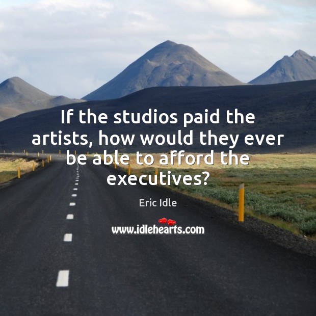 If the studios paid the artists, how would they ever be able to afford the executives? Eric Idle Picture Quote