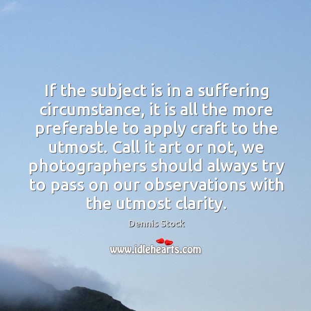 If the subject is in a suffering circumstance, it is all the Dennis Stock Picture Quote