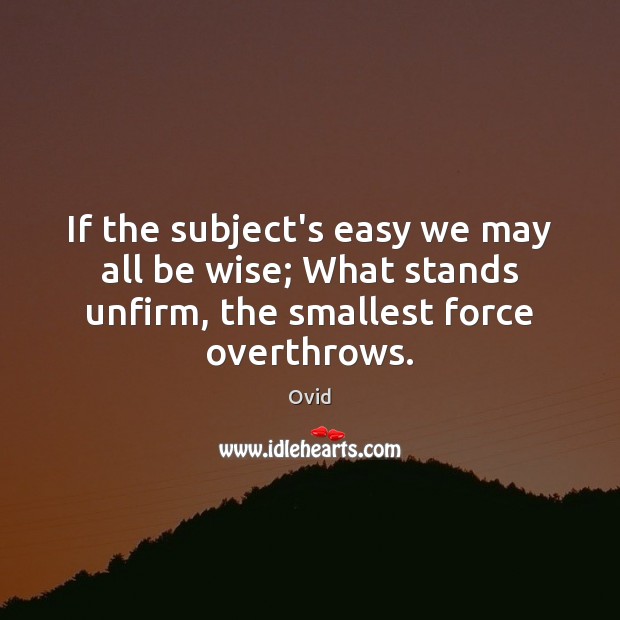 If the subject’s easy we may all be wise; What stands unfirm, Ovid Picture Quote