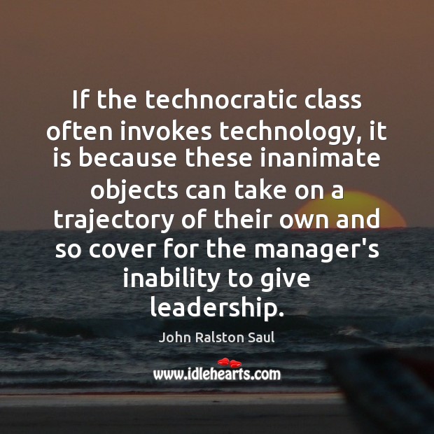 If the technocratic class often invokes technology, it is because these inanimate John Ralston Saul Picture Quote