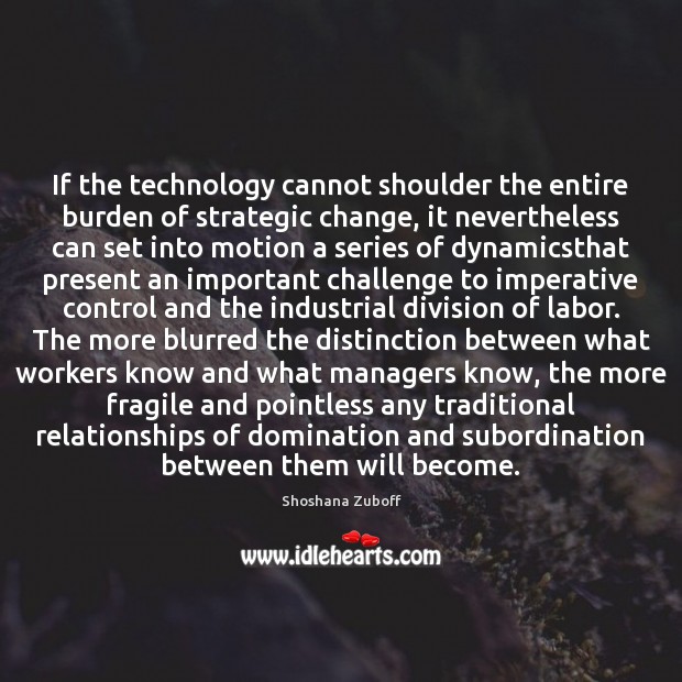 If the technology cannot shoulder the entire burden of strategic change, it Shoshana Zuboff Picture Quote