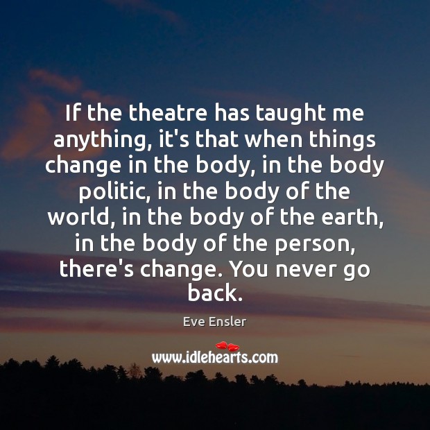 If the theatre has taught me anything, it’s that when things change Eve Ensler Picture Quote