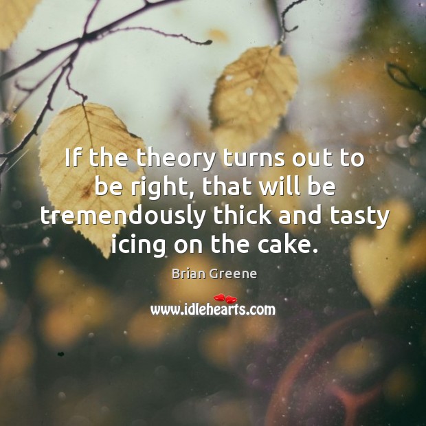 If the theory turns out to be right, that will be tremendously thick and tasty icing on the cake. Brian Greene Picture Quote