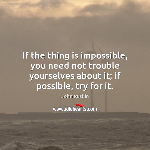 If the thing is impossible, you need not trouble yourselves about it; John Ruskin Picture Quote