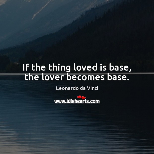 If the thing loved is base, the lover becomes base. Leonardo da Vinci Picture Quote