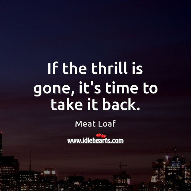 If the thrill is gone, it’s time to take it back. Meat Loaf Picture Quote