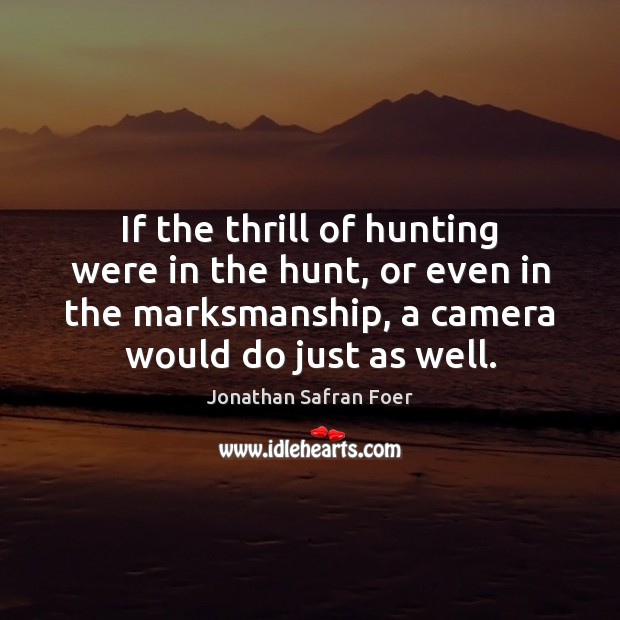 If the thrill of hunting were in the hunt, or even in Jonathan Safran Foer Picture Quote