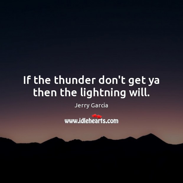 If the thunder don’t get ya then the lightning will. Image