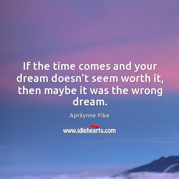 If the time comes and your dream doesn’t seem worth it, then maybe it was the wrong dream. Aprilynne Pike Picture Quote