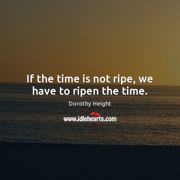 If the time is not ripe, we have to ripen the time. Dorothy Height Picture Quote