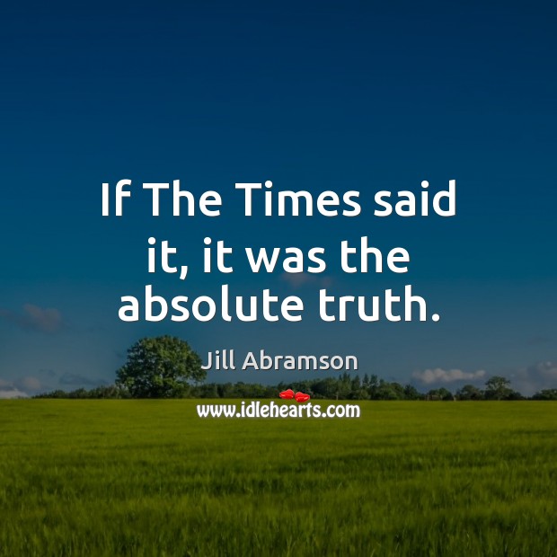 If The Times said it, it was the absolute truth. Jill Abramson Picture Quote
