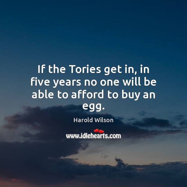 If the Tories get in, in five years no one will be able to afford to buy an egg. Harold Wilson Picture Quote
