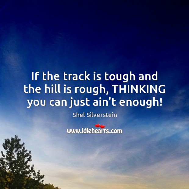 If the track is tough and the hill is rough, THINKING you can just ain’t enough! 
