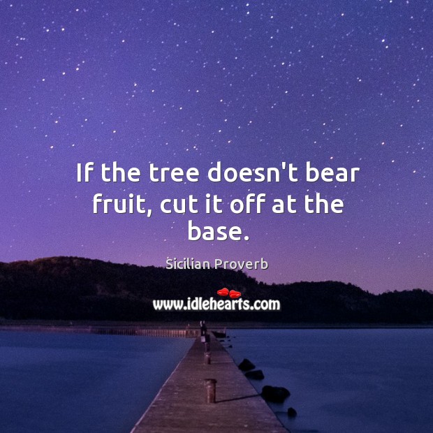 If the tree doesn’t bear fruit, cut it off at the base. Sicilian Proverbs Image