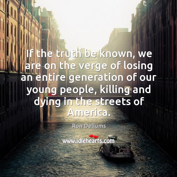If the truth be known, we are on the verge of losing an entire generation of our young people Ron Dellums Picture Quote