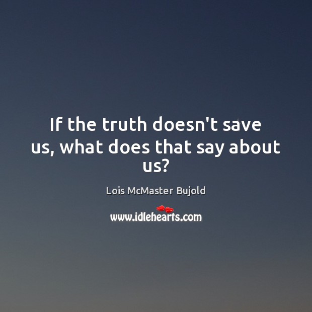 If the truth doesn’t save us, what does that say about us? Lois McMaster Bujold Picture Quote