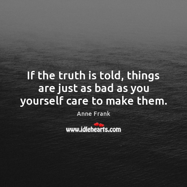 If the truth is told, things are just as bad as you yourself care to make them. Anne Frank Picture Quote