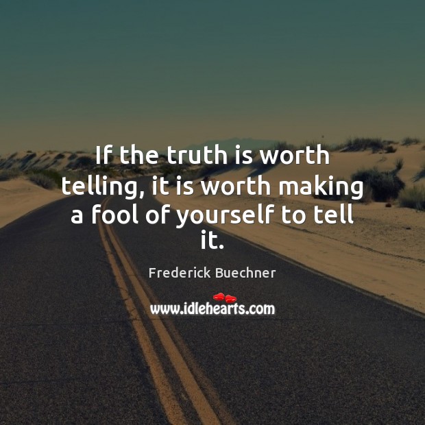 If the truth is worth telling, it is worth making a fool of yourself to tell it. 