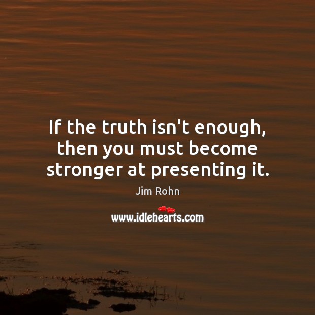 If the truth isn’t enough, then you must become stronger at presenting it. Jim Rohn Picture Quote