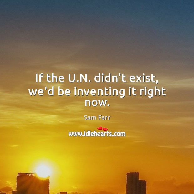 If the U.N. didn’t exist, we’d be inventing it right now. Sam Farr Picture Quote