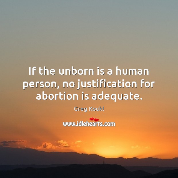 If the unborn is a human person, no justification for abortion is adequate. Greg Koukl Picture Quote