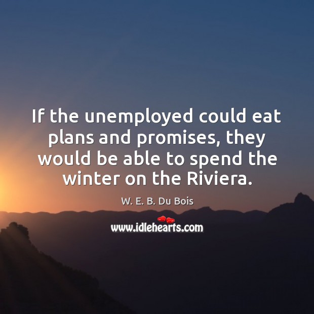 If the unemployed could eat plans and promises, they would be able W. E. B. Du Bois Picture Quote
