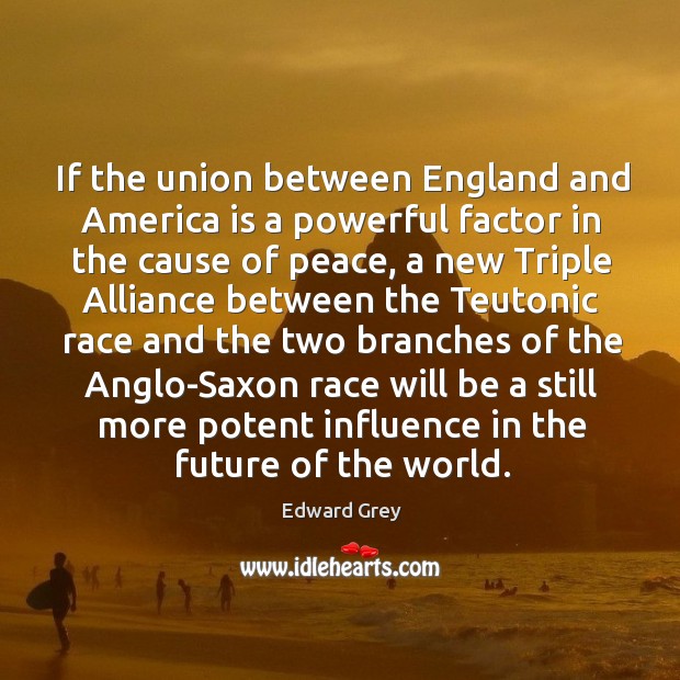 If the union between england and america is a powerful factor in the cause of peace Edward Grey Picture Quote