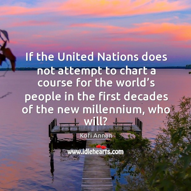 If the united nations does not attempt to chart a course for the world’s people in the first decades of the new millennium, who will? Kofi Annan Picture Quote