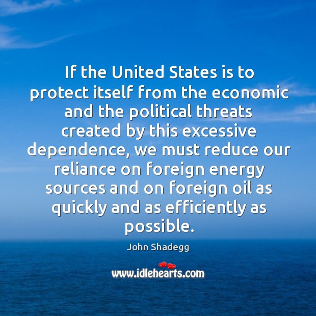 If the united states is to protect itself from the economic and the political threats created John Shadegg Picture Quote