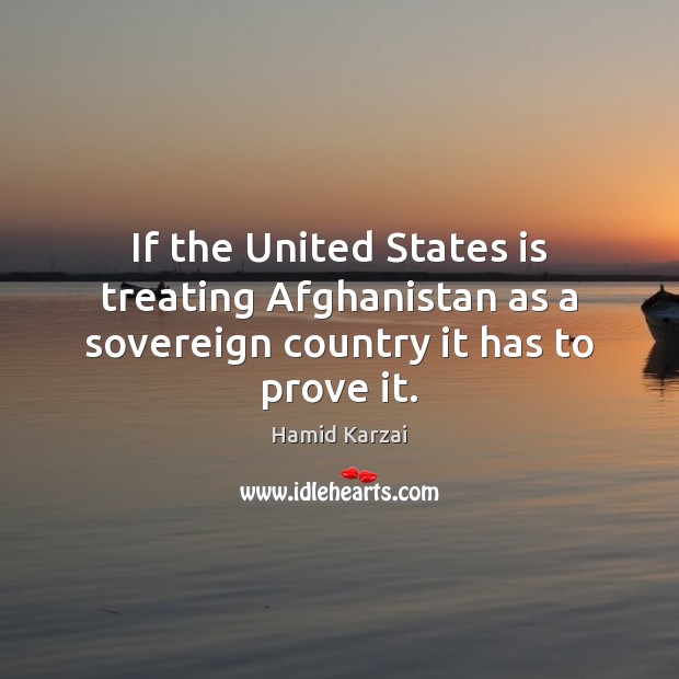 If the United States is treating Afghanistan as a sovereign country it has to prove it. Hamid Karzai Picture Quote