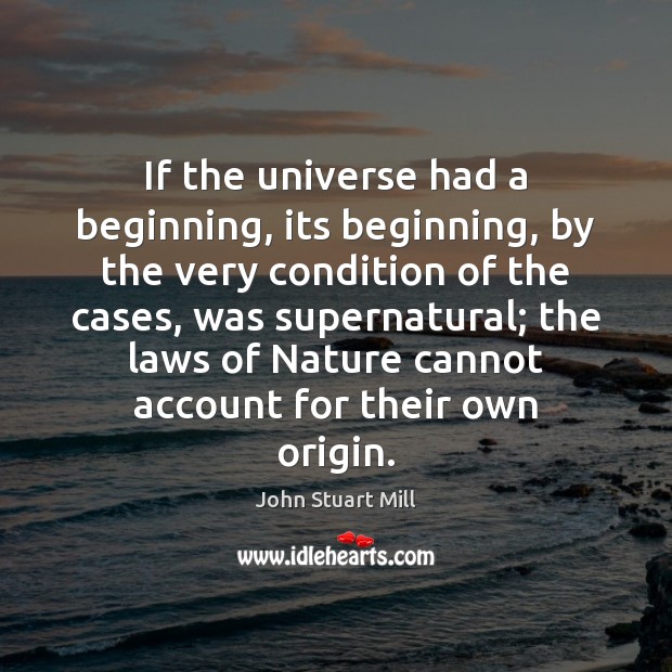 If the universe had a beginning, its beginning, by the very condition John Stuart Mill Picture Quote