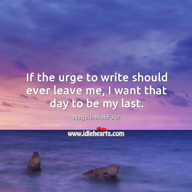 If the urge to write should ever leave me, I want that day to be my last. Naguib Mahfouz Picture Quote