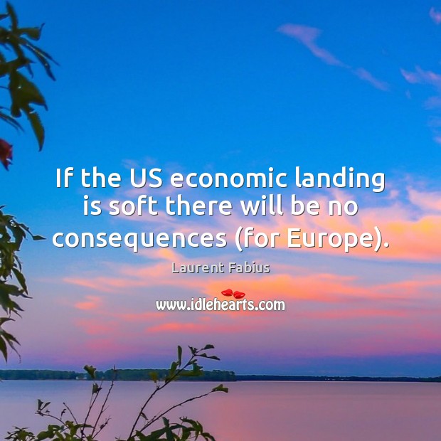 If the US economic landing is soft there will be no consequences (for Europe). Laurent Fabius Picture Quote