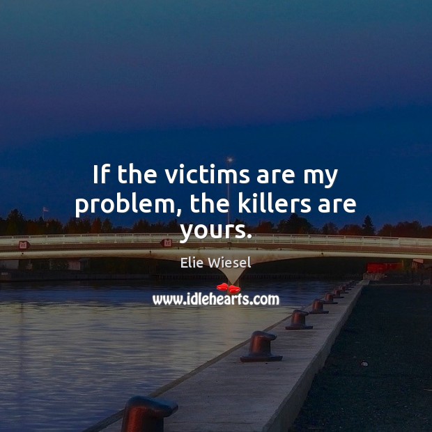 If the victims are my problem, the killers are yours. Elie Wiesel Picture Quote
