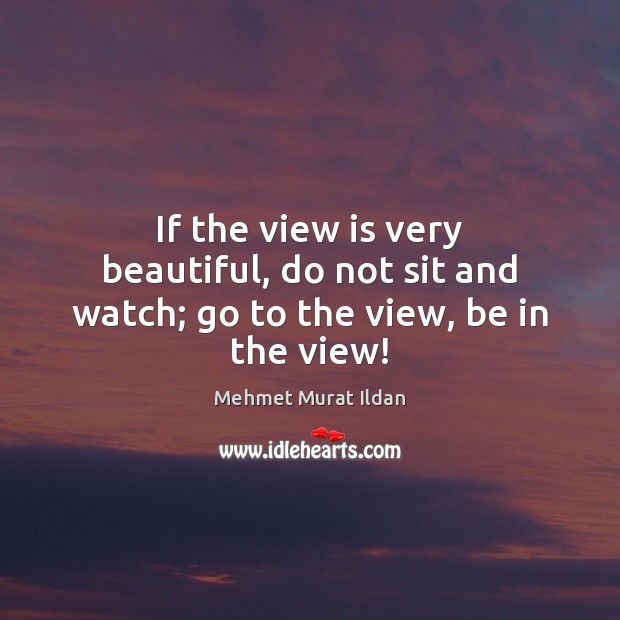If the view is very beautiful, do not sit and watch; go to the view, be in the view! Mehmet Murat Ildan Picture Quote