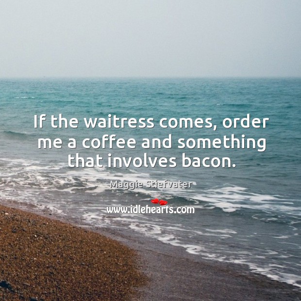 If the waitress comes, order me a coffee and something that involves bacon. Maggie Stiefvater Picture Quote