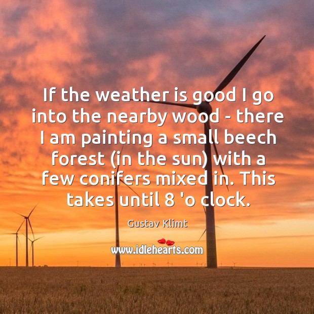 If the weather is good I go into the nearby wood – Gustav Klimt Picture Quote