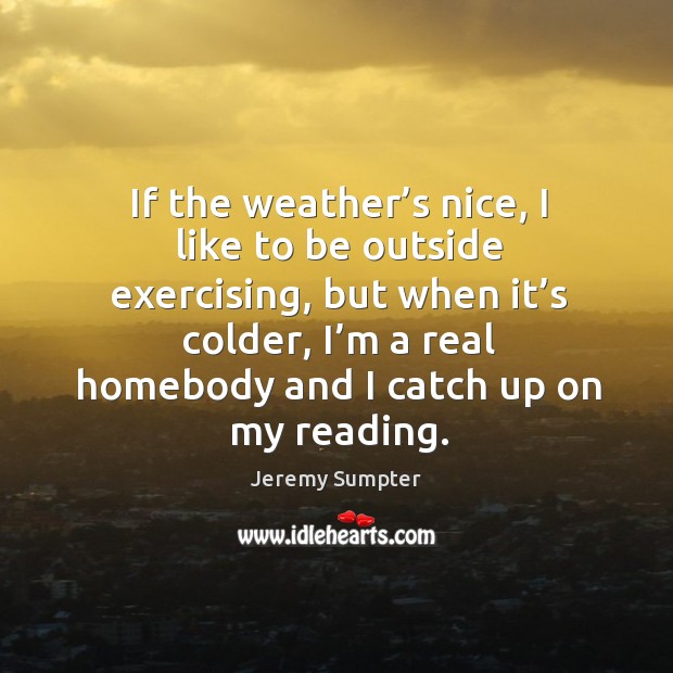 If the weather’s nice, I like to be outside exercising, but when it’s colder 
