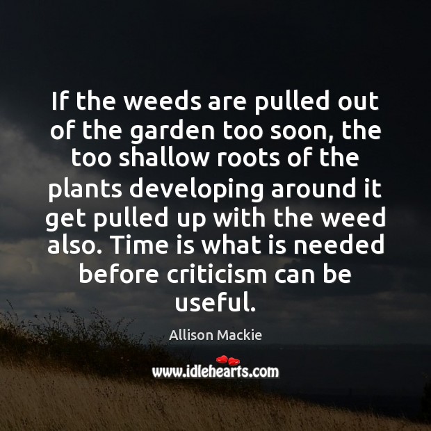 If the weeds are pulled out of the garden too soon, the Allison Mackie Picture Quote