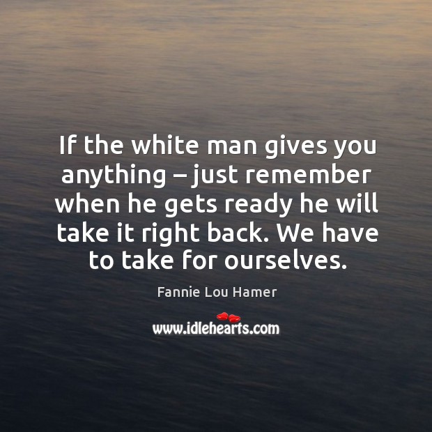 If the white man gives you anything – just remember when he gets ready he will take it right back. Fannie Lou Hamer Picture Quote