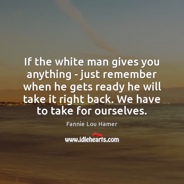 If the white man gives you anything – just remember when he Fannie Lou Hamer Picture Quote