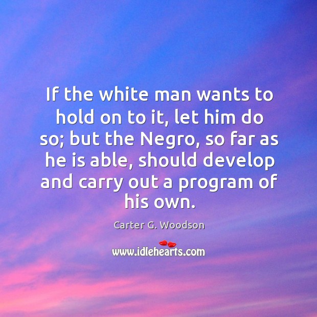 If the white man wants to hold on to it, let him do so; but the negro, so far as he is able Carter G. Woodson Picture Quote